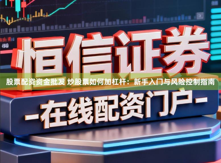 股票配资资金批发 炒股票如何加杠杆：新手入门与风险控制指南