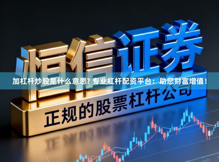 加杠杆炒股是什么意思? 专业杠杆配资平台：助您财富增值！