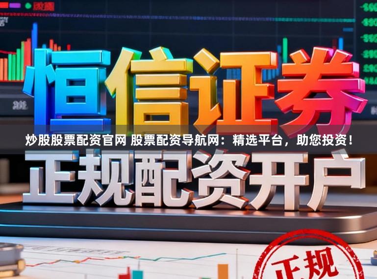 炒股股票配资官网 股票配资导航网：精选平台，助您投资！
