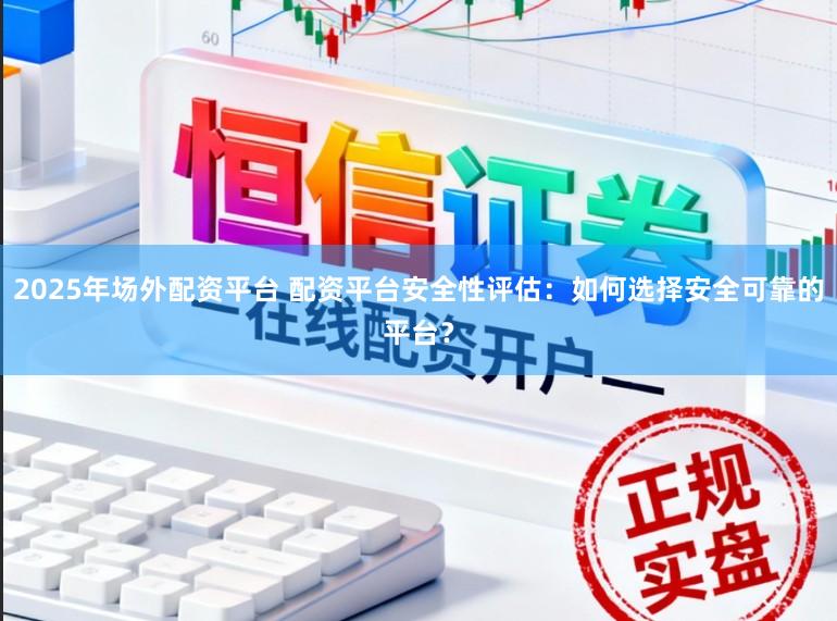 2025年场外配资平台 配资平台安全性评估:如何选择安全可靠的平台?