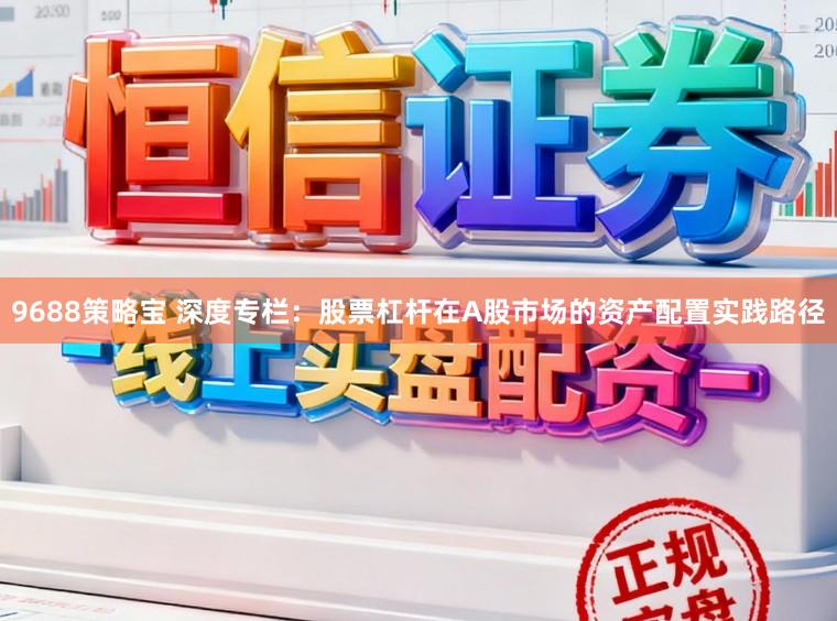 9688策略宝 深度专栏：股票杠杆在A股市场的资产配置实践路径