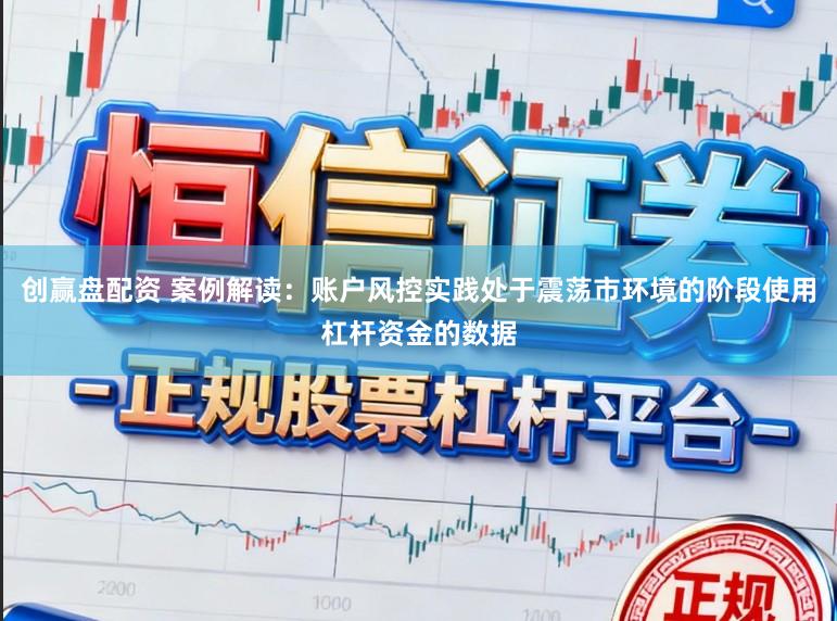 创赢盘配资 案例解读：账户风控实践处于震荡市环境的阶段使用杠杆资金的数据