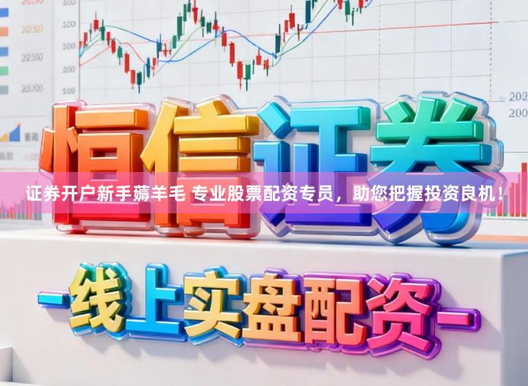 证券开户新手薅羊毛 专业股票配资专员,助您把握投资良机!