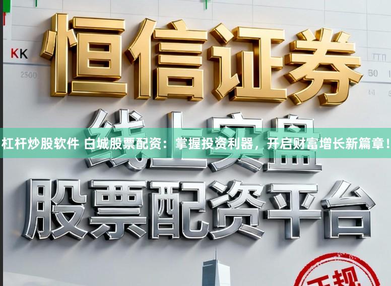 杠杆炒股软件 白城股票配资:掌握投资利器,开启财富增长新篇章!