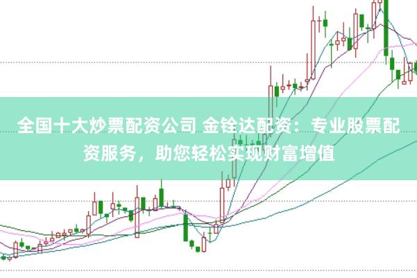 全国十大炒票配资公司 金铨达配资:专业股票配资服务,助您轻松实现财富增值