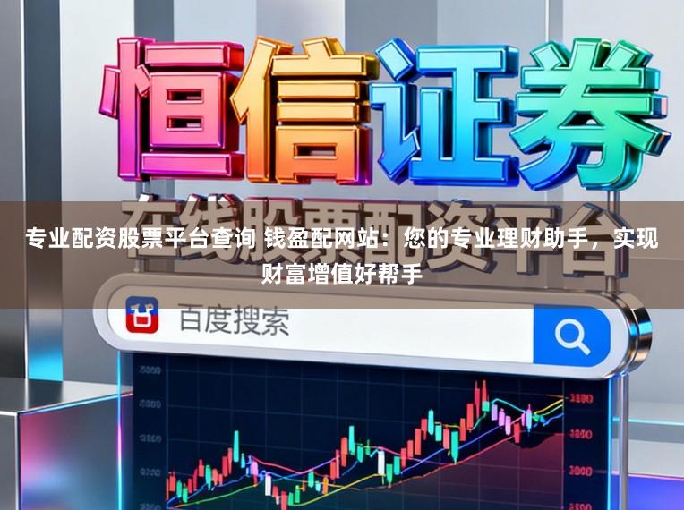 专业配资股票平台查询 钱盈配网站:您的专业理财助手,实现财富增值好帮手
