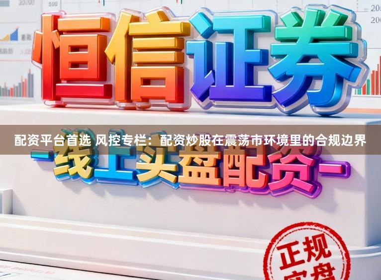 配资平台首选 风控专栏:配资炒股在震荡市环境里的合规边界