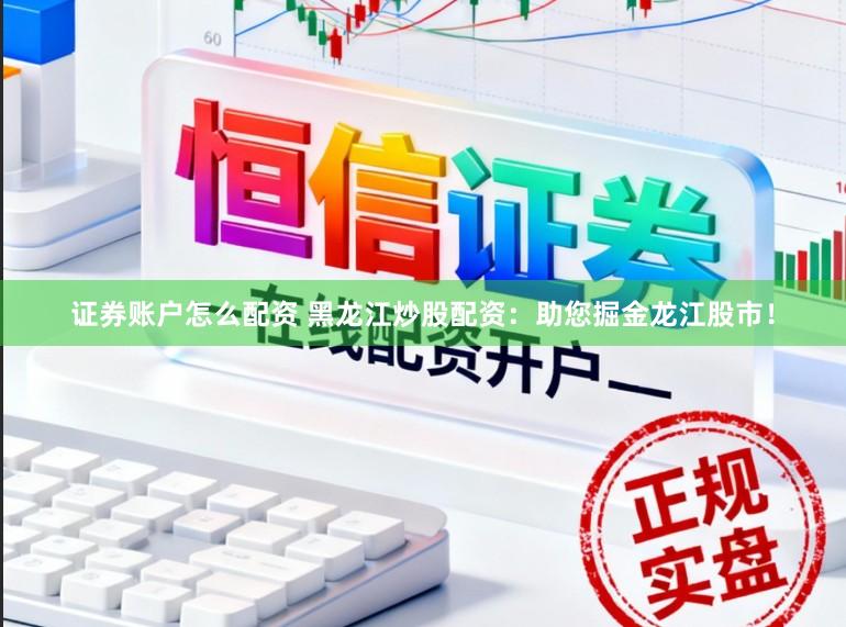 证券账户怎么配资 黑龙江炒股配资：助您掘金龙江股市！