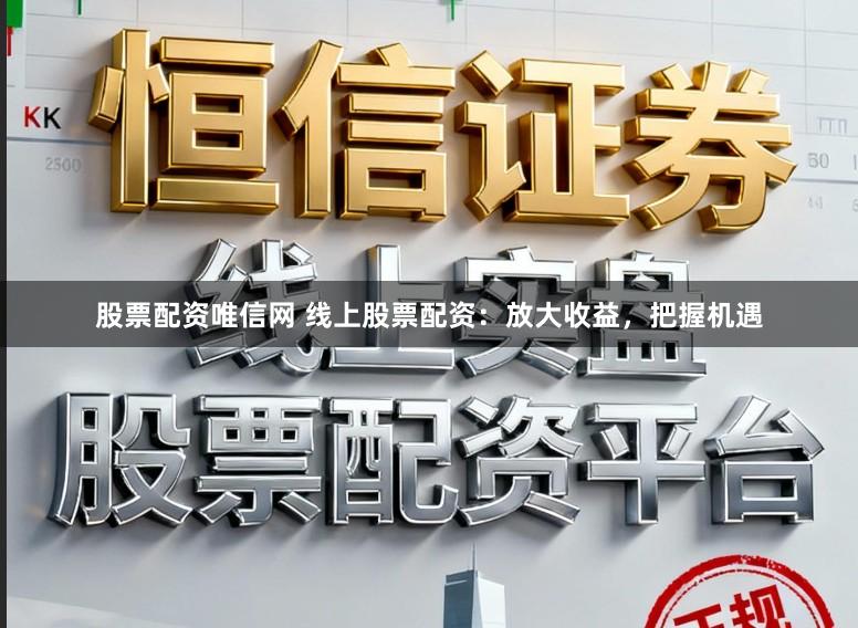 股票配资唯信网 线上股票配资：放大收益，把握机遇