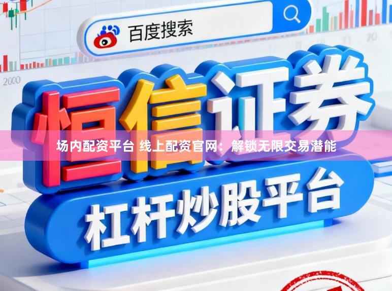 场内配资平台 线上配资官网:解锁无限交易潜能
