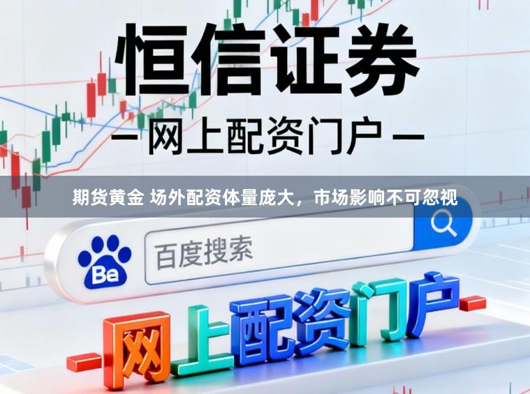 期货黄金 场外配资体量庞大,市场影响不可忽视