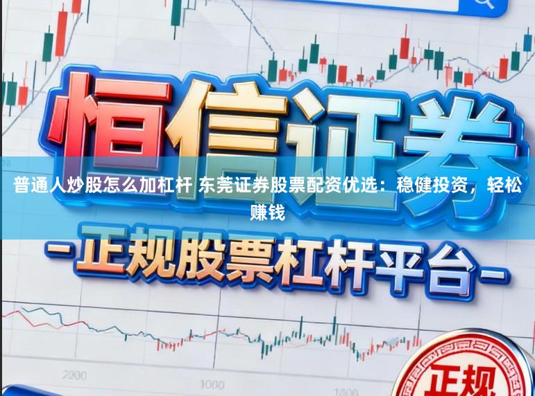 普通人炒股怎么加杠杆 东莞证券股票配资优选：稳健投资，轻松赚钱