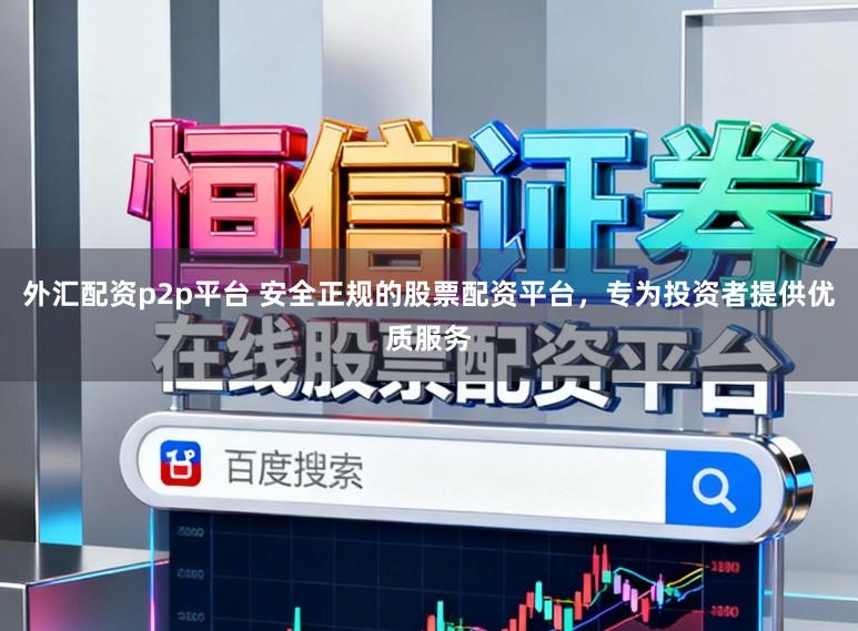 外汇配资p2p平台 安全正规的股票配资平台,专为投资者提供优质服务