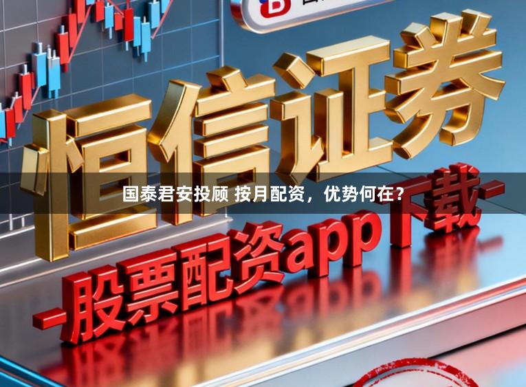 国泰君安投顾 按月配资，优势何在？