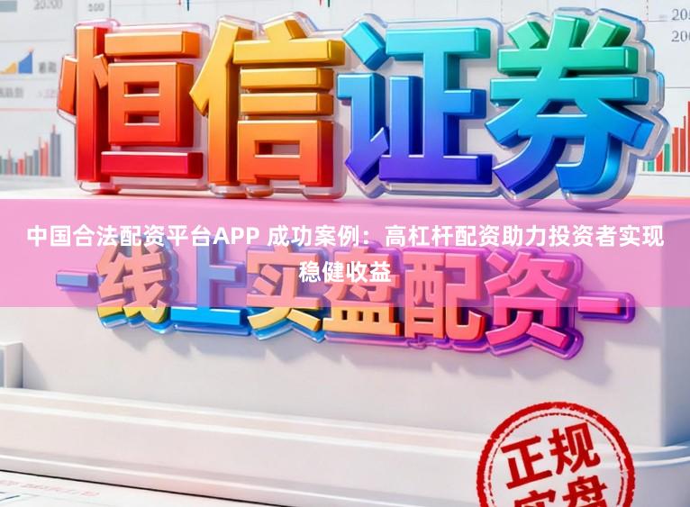 中国合法配资平台APP 成功案例：高杠杆配资助力投资者实现稳健收益