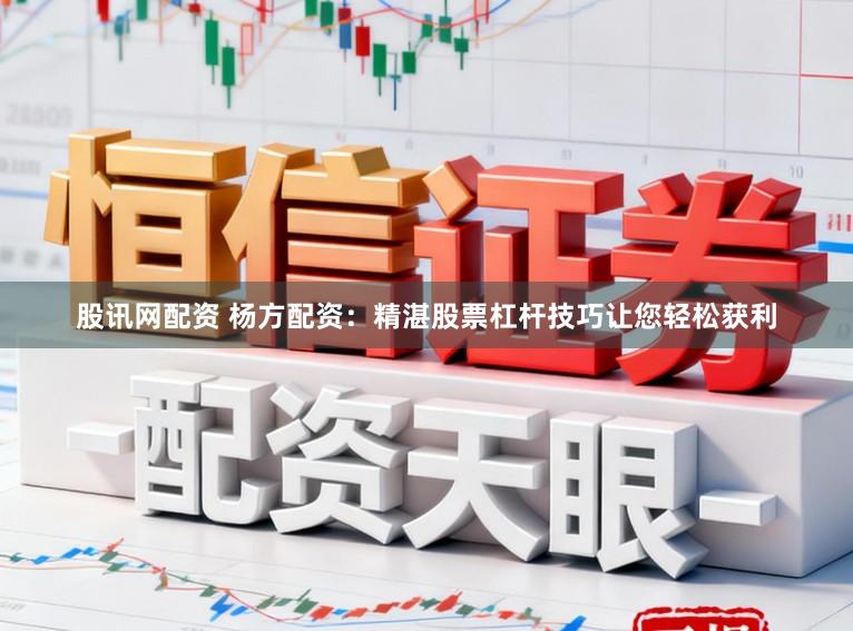 股讯网配资 杨方配资：精湛股票杠杆技巧让您轻松获利