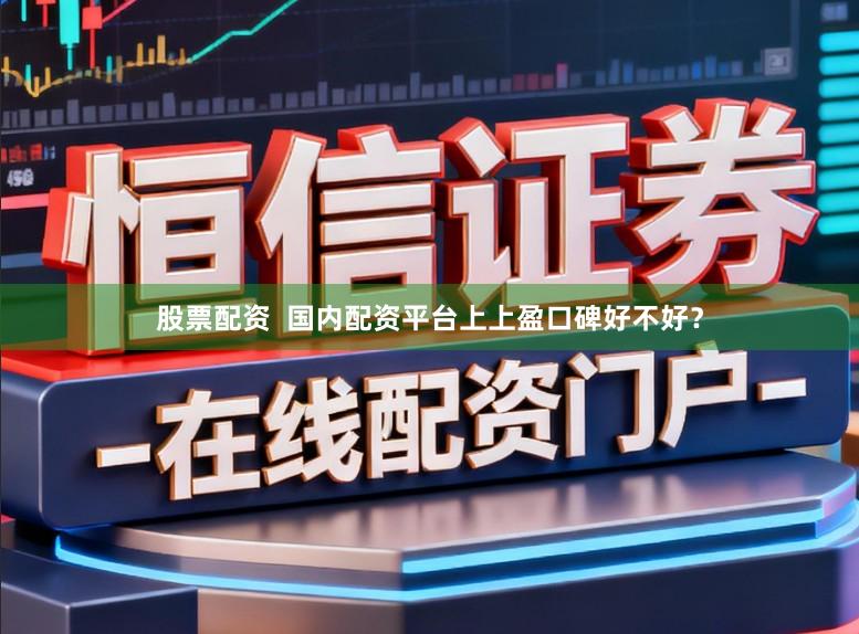 股票配资  国内配资平台上上盈口碑好不好？