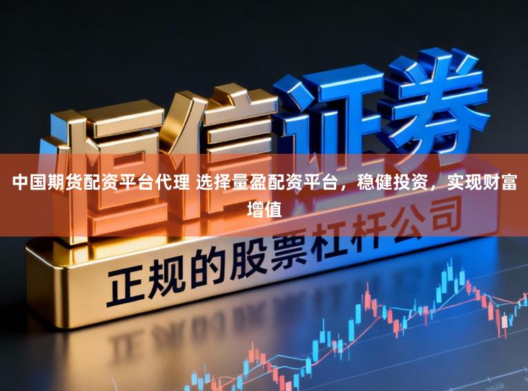 中国期货配资平台代理 选择量盈配资平台，稳健投资，实现财富增值