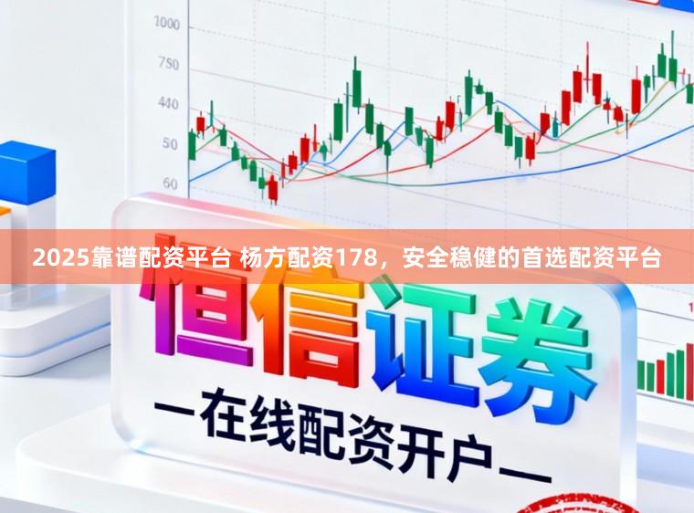 2025靠谱配资平台 杨方配资178，安全稳健的首选配资平台