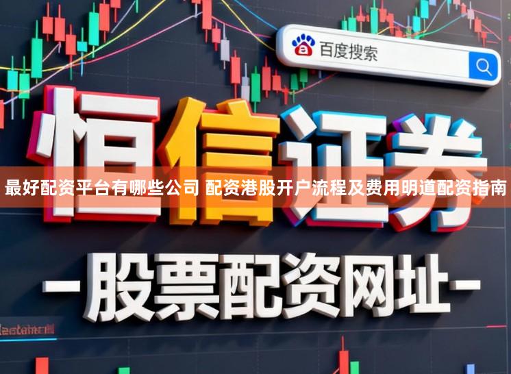 最好配资平台有哪些公司 配资港股开户流程及费用明道配资指南