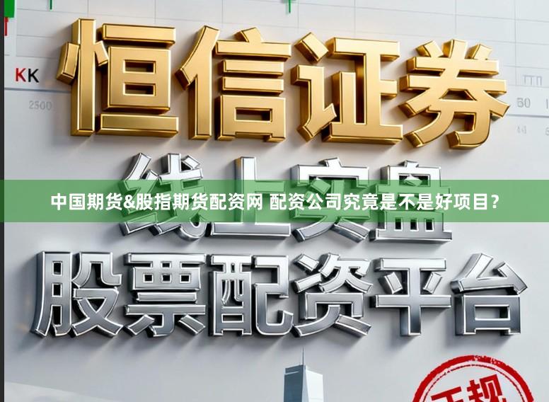 中国期货&股指期货配资网 配资公司究竟是不是好项目？