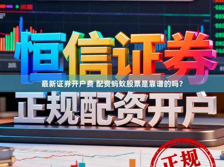 最新证券开户费 配资蚂蚁股票是靠谱的吗？