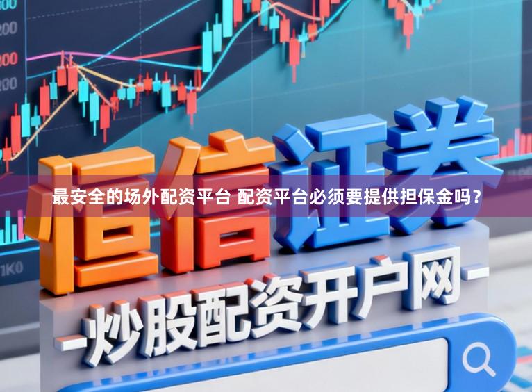最安全的场外配资平台 配资平台必须要提供担保金吗？