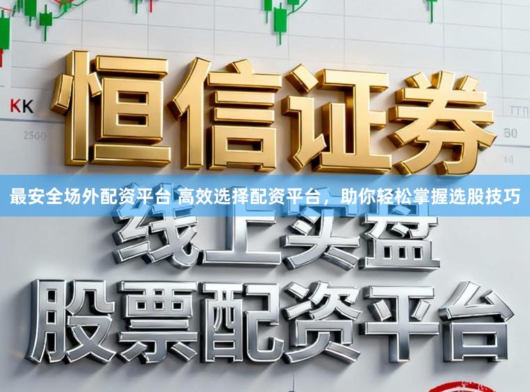 最安全场外配资平台 高效选择配资平台，助你轻松掌握选股技巧