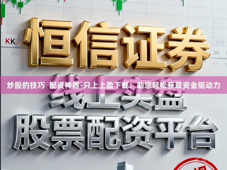 炒股的技巧 配资神器-只上上盈下载:助您轻松获取资金驱动力