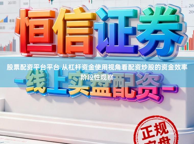 股票配资平台平台 从杠杆资金使用视角看配资炒股的资金效率阶段性观察