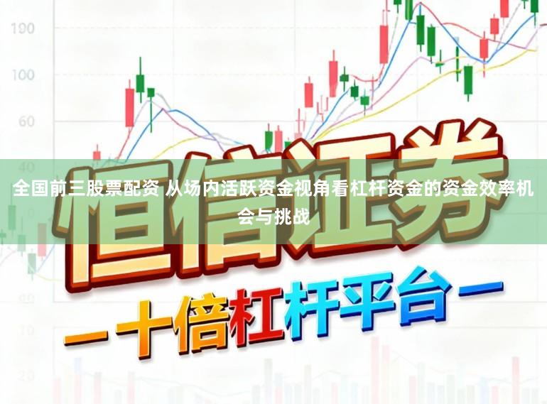 全国前三股票配资 从场内活跃资金视角看杠杆资金的资金效率机会与挑战