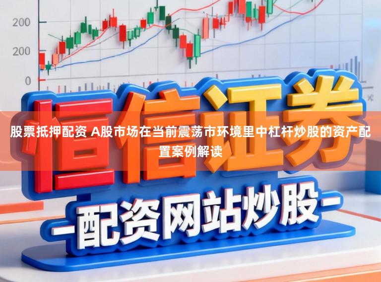 股票抵押配资 A股市场在当前震荡市环境里中杠杆炒股的资产配置案例解读
