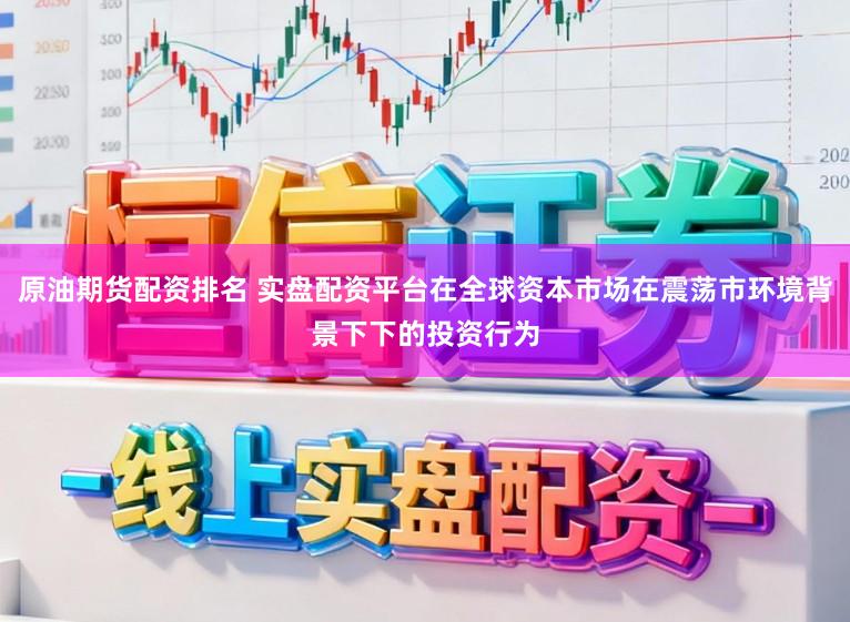 原油期货配资排名 实盘配资平台在全球资本市场在震荡市环境背景下下的投资行为