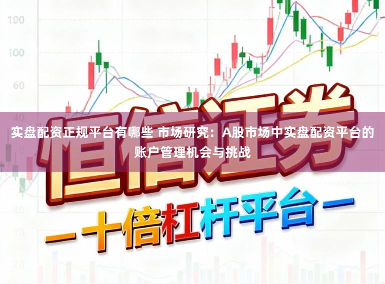 实盘配资正规平台有哪些 市场研究:A股市场中实盘配资平台的账户管理机会与挑战