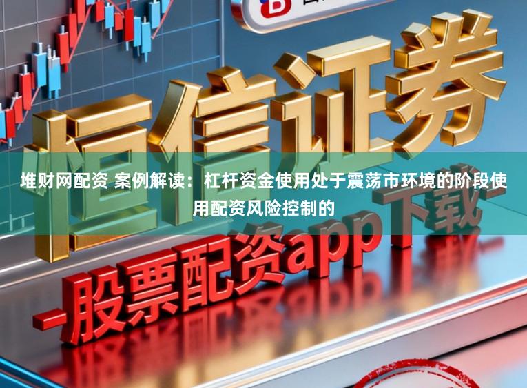 堆财网配资 案例解读：杠杆资金使用处于震荡市环境的阶段使用配资风险控制的