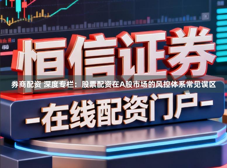 券商配资 深度专栏:股票配资在A股市场的风控体系常见误区