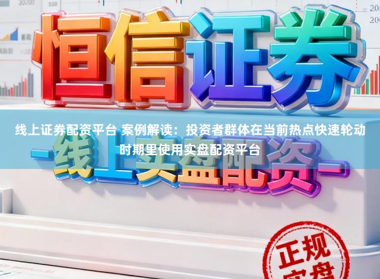 线上证券配资平台 案例解读:投资者群体在当前热点快速轮动时期里使用实盘配资平台