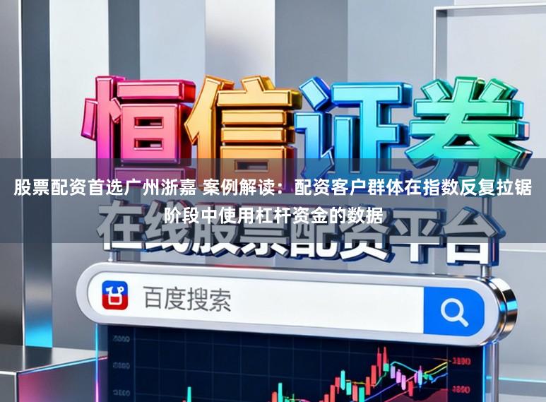 股票配资首选广州浙嘉 案例解读:配资客户群体在指数反复拉锯阶段中使用杠杆资金的数据