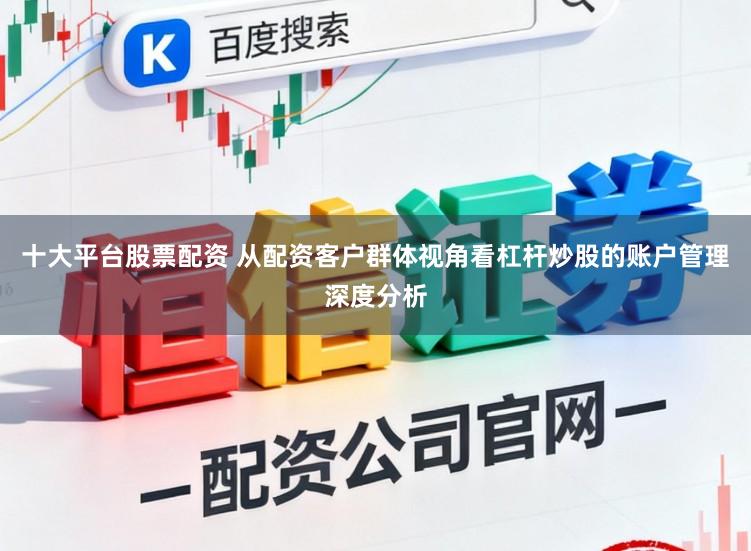 十大平台股票配资 从配资客户群体视角看杠杆炒股的账户管理深度分析