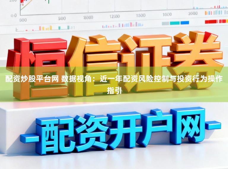配资炒股平台网 数据视角:近一年配资风险控制与投资行为操作指引