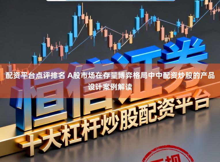 配资平台点评排名 A股市场在存量博弈格局中中配资炒股的产品设计案例解读