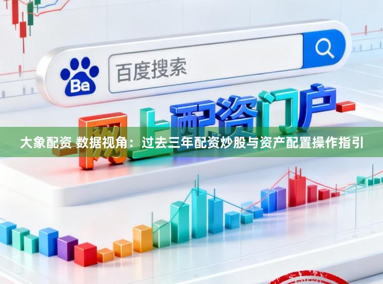 大象配资 数据视角:过去三年配资炒股与资产配置操作指引