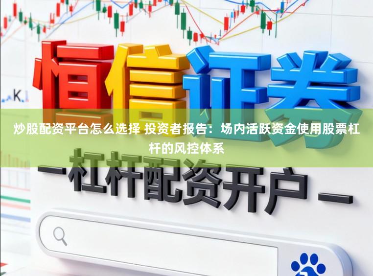 炒股配资平台怎么选择 投资者报告：场内活跃资金使用股票杠杆的风控体系