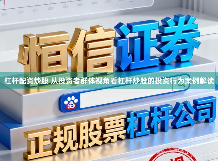 杠杆配资炒股 从投资者群体视角看杠杆炒股的投资行为案例解读