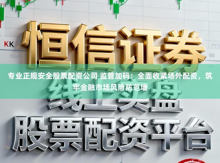 专业正规安全股票配资公司 监管加码：全面收紧场外配资，筑牢金融市场风险防范墙