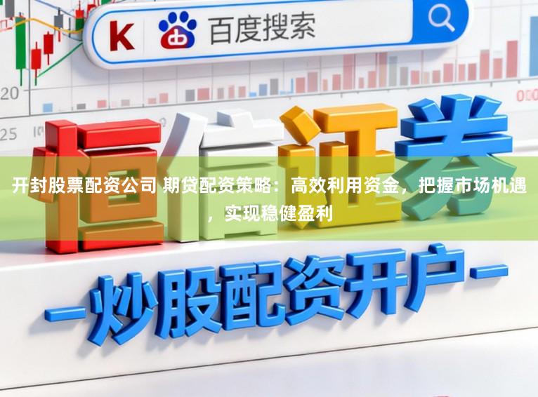 开封股票配资公司 期贷配资策略：高效利用资金，把握市场机遇，实现稳健盈利