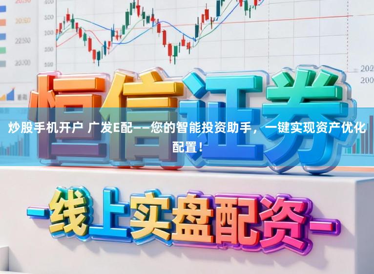 炒股手机开户 广发E配——您的智能投资助手，一键实现资产优化配置！
