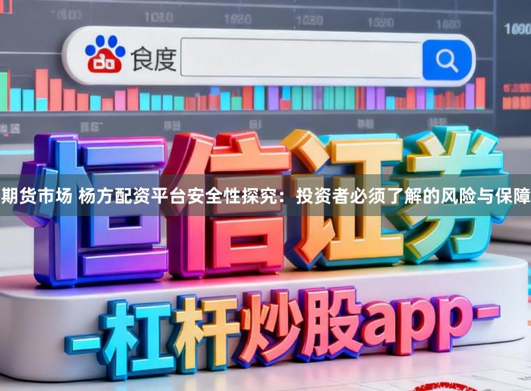 期货市场 杨方配资平台安全性探究：投资者必须了解的风险与保障