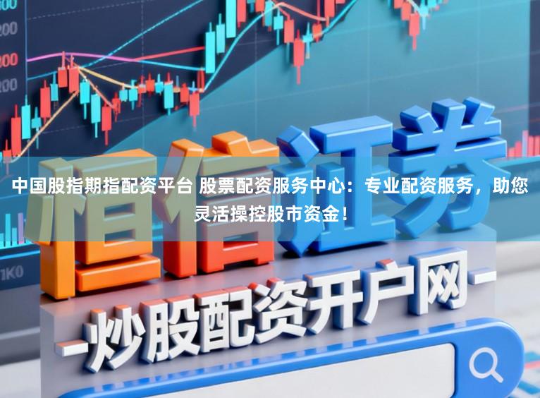 中国股指期指配资平台 股票配资服务中心：专业配资服务，助您灵活操控股市资金！