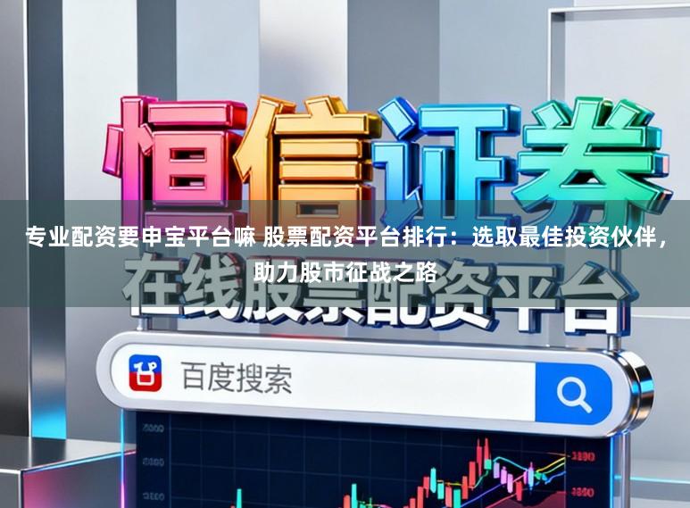 专业配资要申宝平台嘛 股票配资平台排行：选取最佳投资伙伴，助力股市征战之路